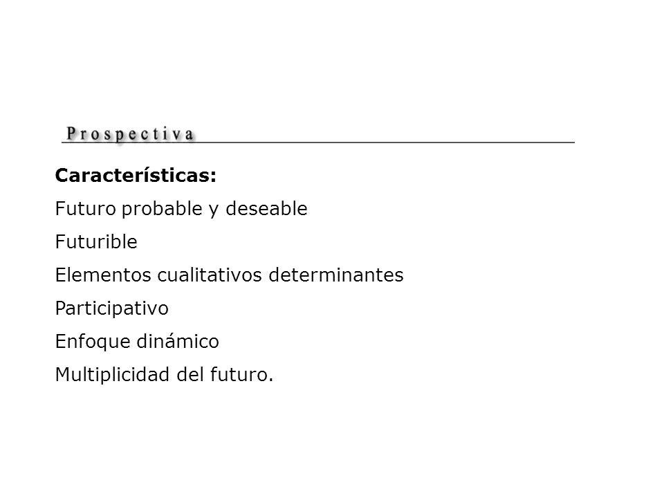 Características: Futuro probable y deseable. Futurible. Elementos cualitativos determinantes. Participativo.