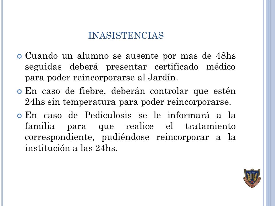 inasistencias Cuando un alumno se ausente por mas de 48hs seguidas deberá presentar certificado médico para poder reincorporarse al Jardín.