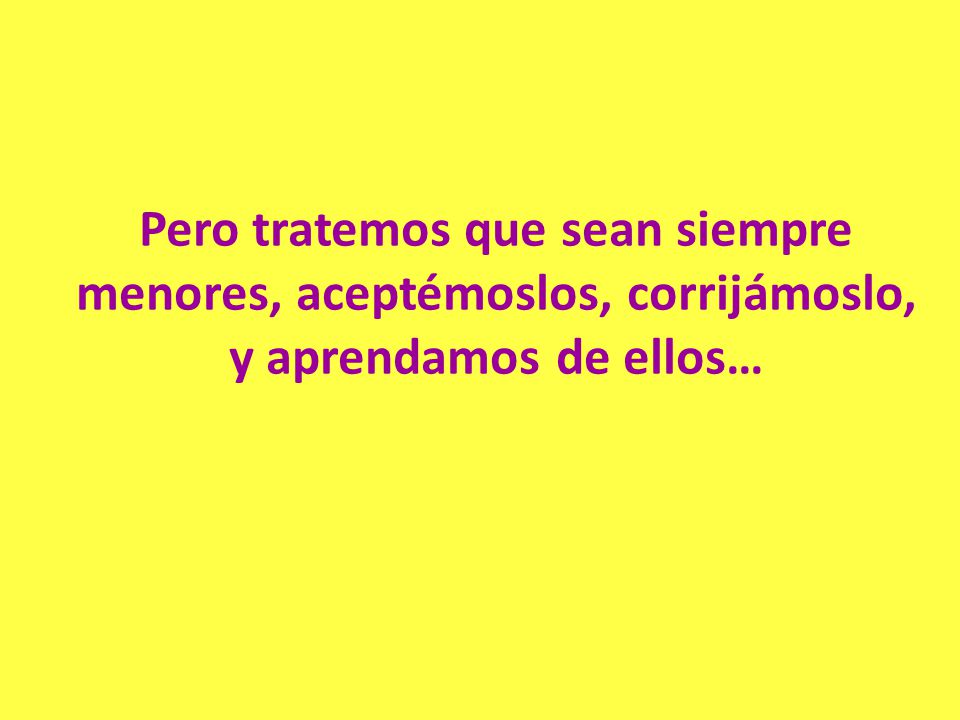 Pero tratemos que sean siempre menores, aceptémoslos, corrijámoslo, y aprendamos de ellos…