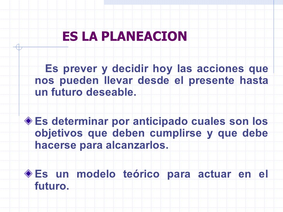 ES LA PLANEACION Es prever y decidir hoy las acciones que nos pueden llevar desde el presente hasta un futuro deseable.