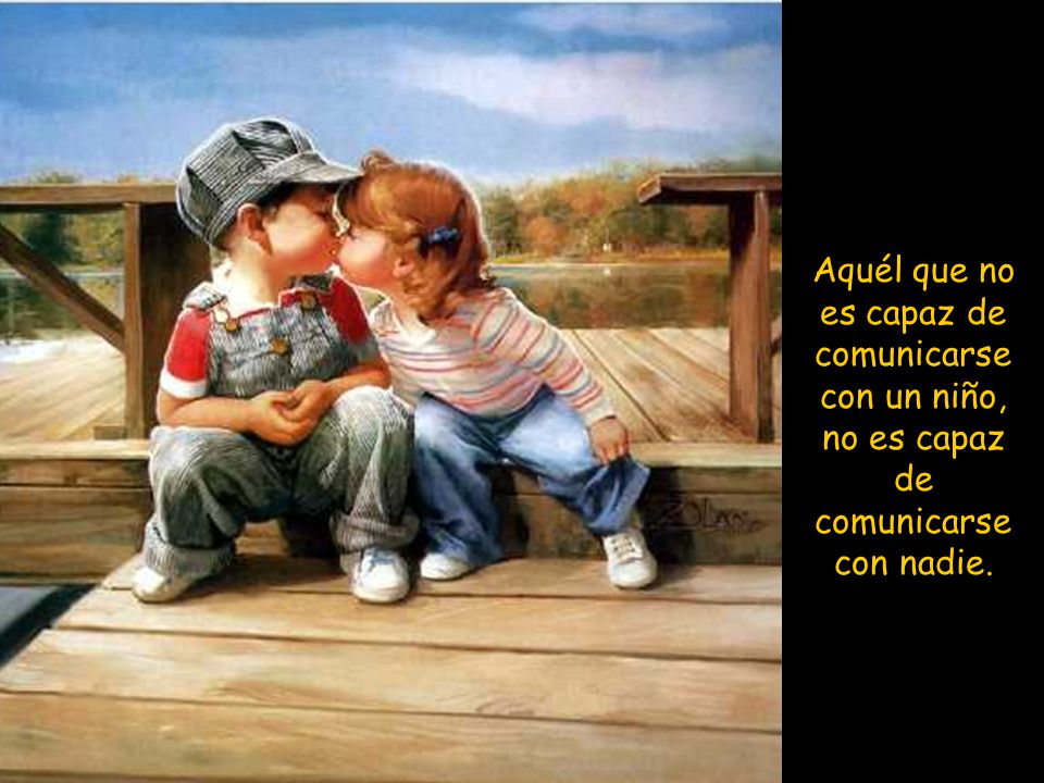 Aquél que no es capaz de comunicarse con un niño, no es capaz de comunicarse con nadie.