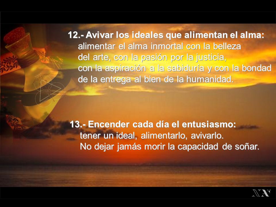 12.- Avivar los ideales que alimentan el alma: alimentar el alma inmortal con la belleza del arte, con la pasión por la justicia, con la aspiración a la sabiduría y con la bondad de la entrega al bien de la humanidad.