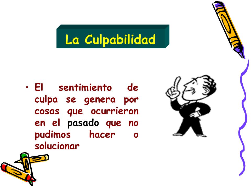 La Culpabilidad El sentimiento de culpa se genera por cosas que ocurrieron en el pasado que no pudimos hacer o solucionar.