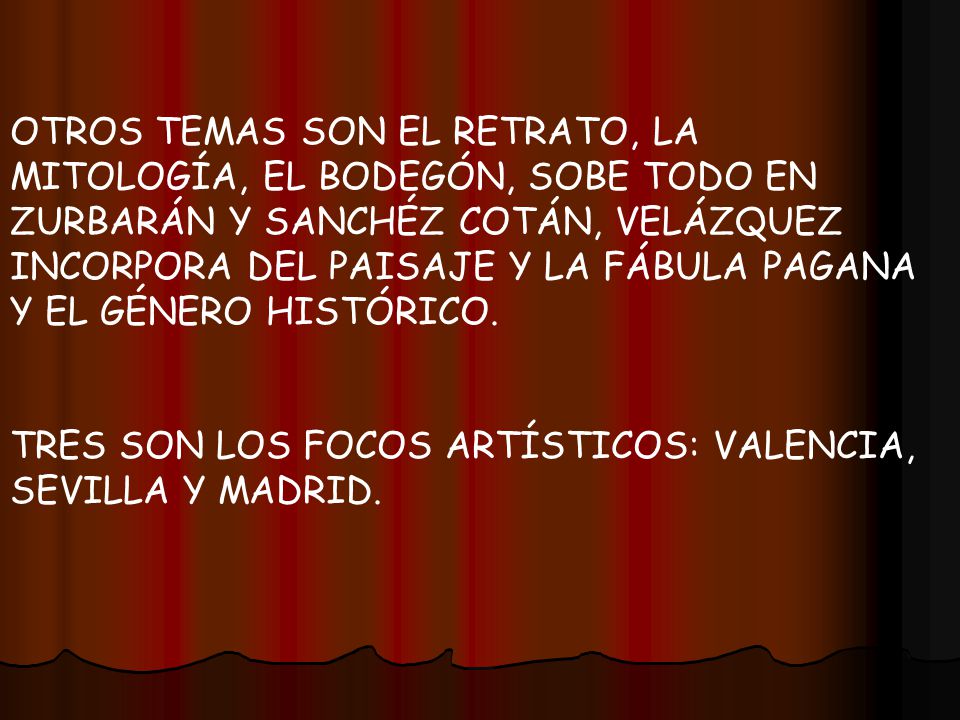 OTROS TEMAS SON EL RETRATO, LA MITOLOGÍA, EL BODEGÓN, SOBE TODO EN ZURBARÁN Y SANCHÉZ COTÁN, VELÁZQUEZ INCORPORA DEL PAISAJE Y LA FÁBULA PAGANA Y EL GÉNERO HISTÓRICO.