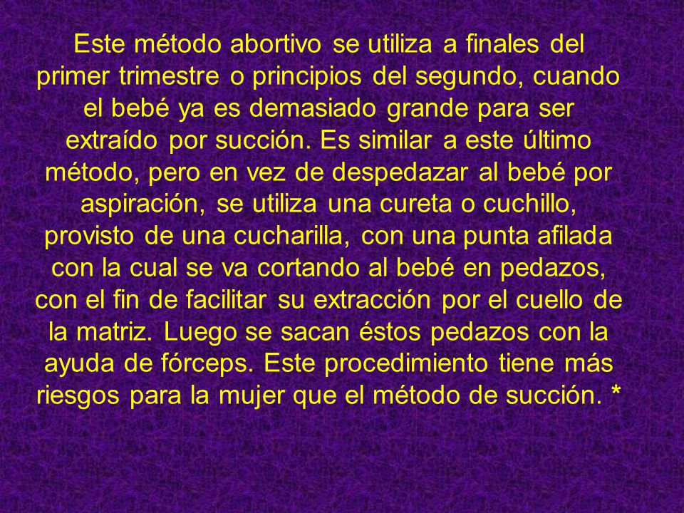 Este método abortivo se utiliza a finales del primer trimestre o principios del segundo, cuando el bebé ya es demasiado grande para ser extraído por succión.