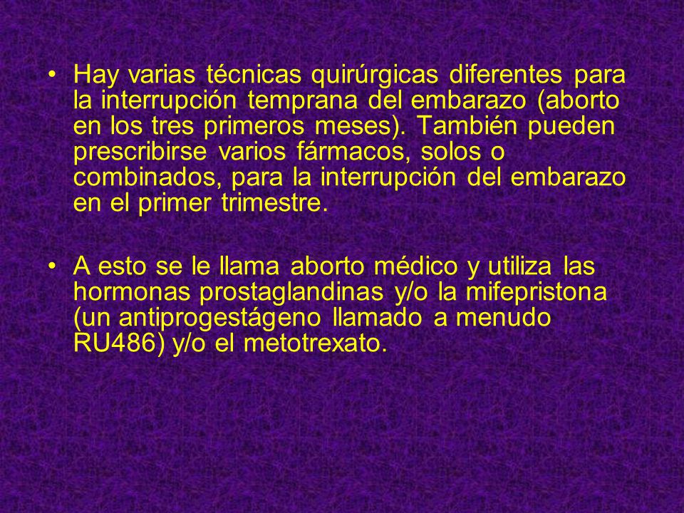Hay varias técnicas quirúrgicas diferentes para la interrupción temprana del embarazo (aborto en los tres primeros meses). También pueden prescribirse varios fármacos, solos o combinados, para la interrupción del embarazo en el primer trimestre.