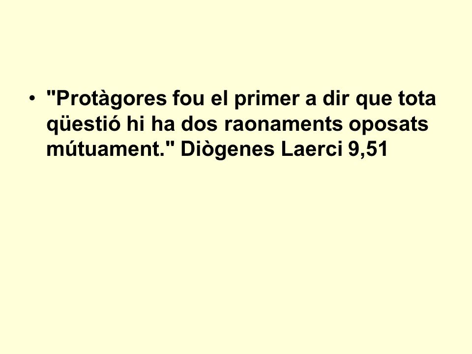 Protàgores fou el primer a dir que tota qüestió hi ha dos raonaments oposats mútuament. Diògenes Laerci 9,51