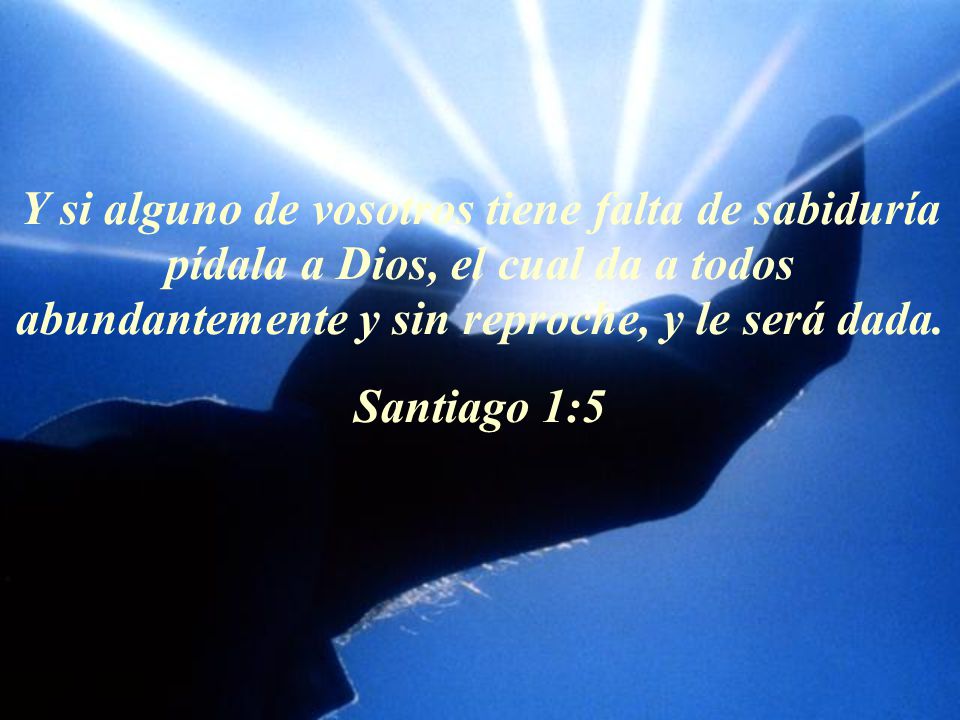 Y si alguno de vosotros tiene falta de sabiduría pídala a Dios, el cual da a todos abundantemente y sin reproche, y le será dada.