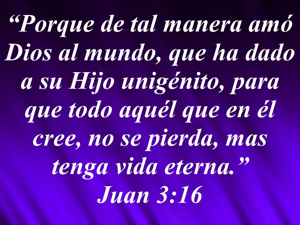 Porque de tal manera amó Dios al mundo, que ha dado a su Hijo unigénito, para que todo aquél que en él cree, no se pierda, mas tenga vida eterna. Juan 3:16