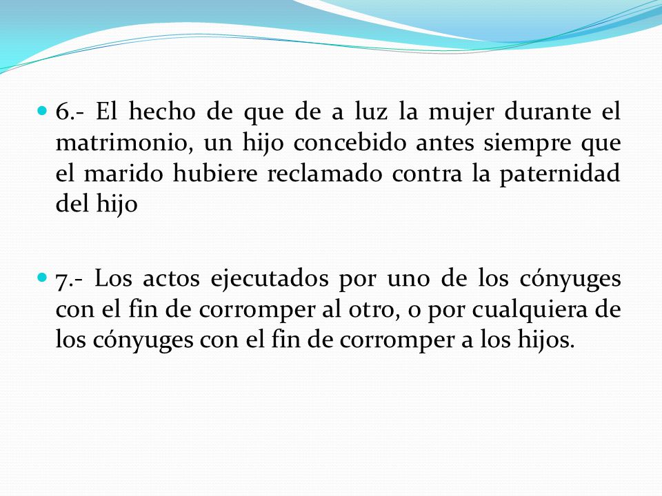 6.- El hecho de que de a luz la mujer durante el matrimonio, un hijo concebido antes siempre que el marido hubiere reclamado contra la paternidad del hijo