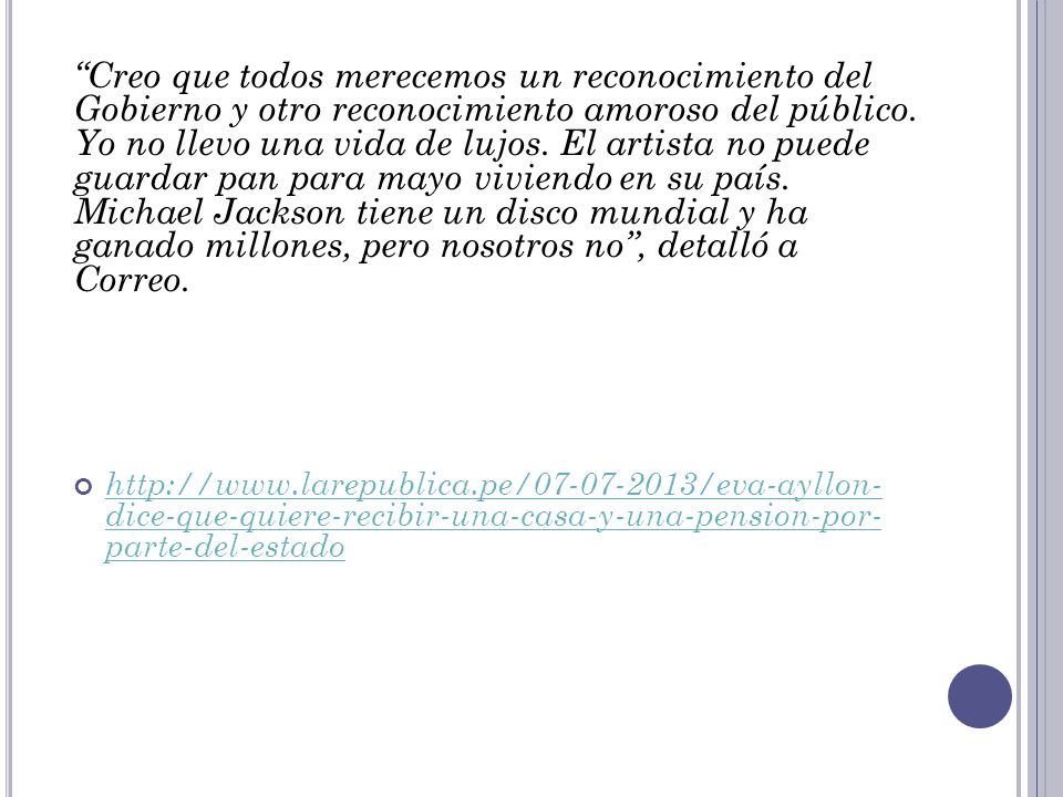 Creo que todos merecemos un reconocimiento del Gobierno y otro reconocimiento amoroso del público. Yo no llevo una vida de lujos. El artista no puede guardar pan para mayo viviendo en su país. Michael Jackson tiene un disco mundial y ha ganado millones, pero nosotros no , detalló a Correo.
