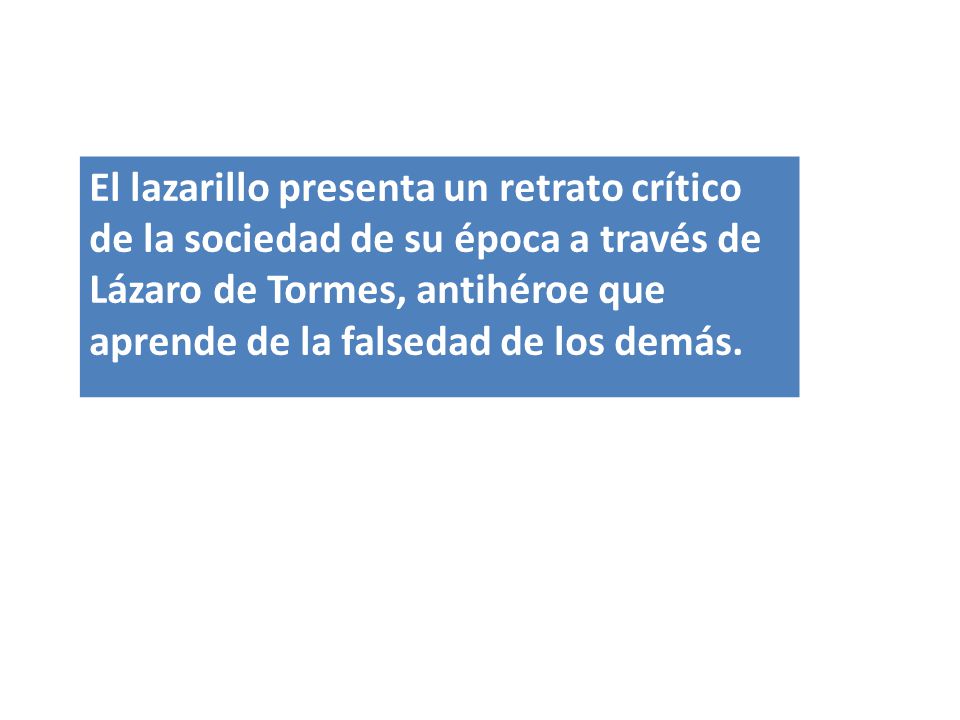 El lazarillo presenta un retrato crítico de la sociedad de su época a través de Lázaro de Tormes, antihéroe que aprende de la falsedad de los demás.