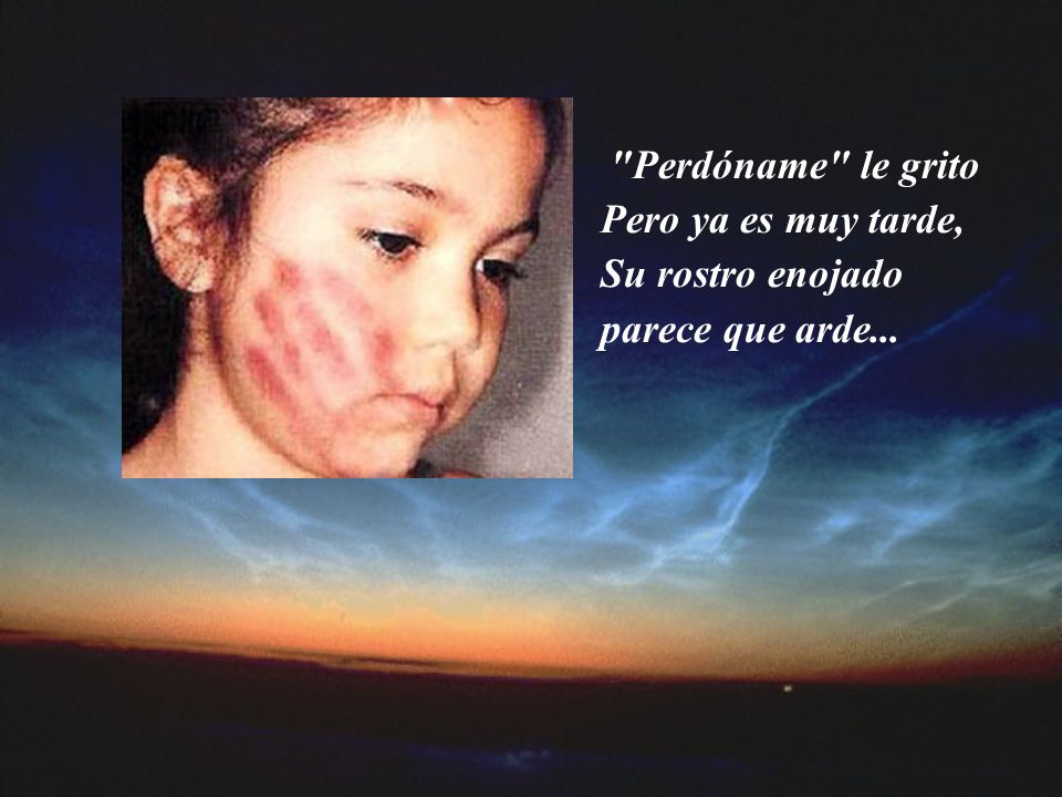Perdóname le grito Pero ya es muy tarde, Su rostro enojado parece que arde...