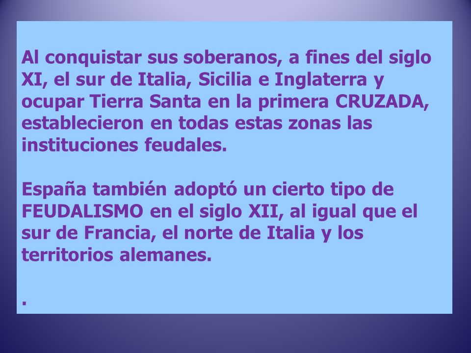 Al conquistar sus soberanos, a fines del siglo XI, el sur de Italia, Sicilia e Inglaterra y ocupar Tierra Santa en la primera CRUZADA, establecieron en todas estas zonas las instituciones feudales.