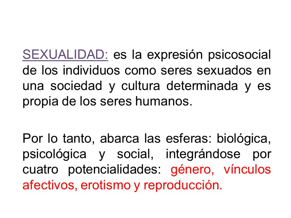 SEXUALIDAD: es la expresión psicosocial de los individuos como seres sexuados en una sociedad y cultura determinada y es propia de los seres humanos.