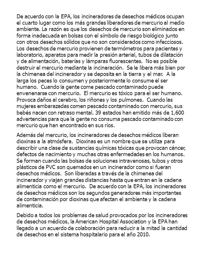 De acuerdo con la EPA, los incineradores de desechos médicos ocupan el cuarto lugar como los más grandes liberadores de mercurio al medio ambiente. La razón es que los desechos de mercurio son eliminados en forma inadecuada en bolsas con el símbolo de riesgo biológico junto con otros desechos sólidos que no son considerados como infecciosos. Los desechos de mercurio provienen de termómetros para pacientes y laboratorio, aparatos para medir la presión arterial, tubos de dilatación y de alimentación, baterías y lámparas fluorescentes. No es posible destruir el mercurio mediante la incineración. Se le libera más bien por la chimenea del incinerador y se deposita en la tierra y el mar. A la larga los peces lo consumen y posteriormente lo consume el ser humano. Cuando la gente come pescado contaminado puede envenenarse con mercurio. El mercurio es tóxico para el ser humano. Provoca daños al cerebro, los riñones y los pulmones. Cuando las mujeres embarazadas comen pescado contaminado con mercurio, sus bebés nacen con retraso mental. 39 estados han emitido más de 1,600 advertencias para que la gente no consuma pescado contaminado con mercurio que han encontrado en sus ríos.