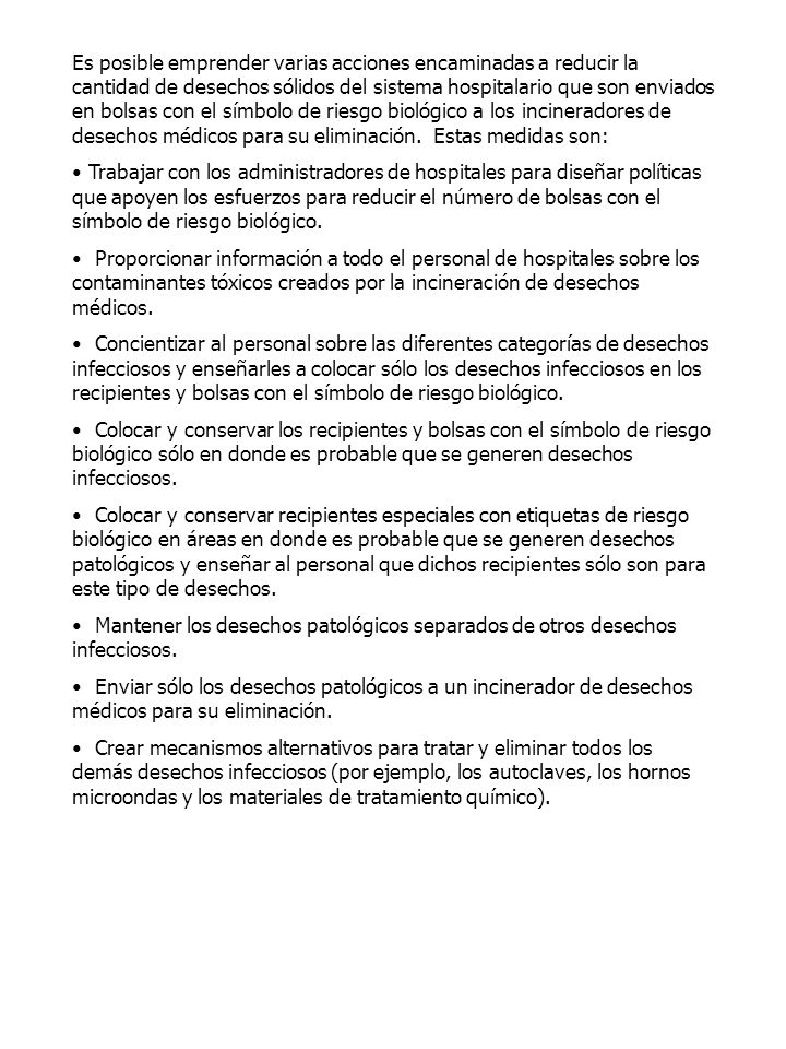 Es posible emprender varias acciones encaminadas a reducir la cantidad de desechos sólidos del sistema hospitalario que son enviados en bolsas con el símbolo de riesgo biológico a los incineradores de desechos médicos para su eliminación. Estas medidas son: