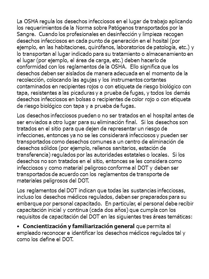 La OSHA regula los desechos infecciosos en el lugar de trabajo aplicando los requerimientos de la Norma sobre Patógenos transportados por la Sangre. Cuando los profesionales en desinfección y limpieza recogen desechos infecciosos en cada punto de generación en el hosital (por ejemplo, en las habitaciones, quirófanos, laboratorios de patología, etc.) y lo transportan al lugar indicado para su tratamiento o almacenamiento en el lugar (por ejemplo, el área de carga, etc.) deben hacerlo de conformidad con los reglamentos de la OSHA. Ello significa que los desechos deben ser aislados de manera adecuada en el momento de la recolección, colocando las agujas y los instrumentos cortantes contaminados en recipientes rojos o con etiqueta de riesgo biológico con tapa, resistentes a las picaduras y a prueba de fugas, y todos los demás desechos infecciosos en bolsas o recipientes de color rojo o con etiqueta de riesgo biológico con tapa y a prueba de fugas.