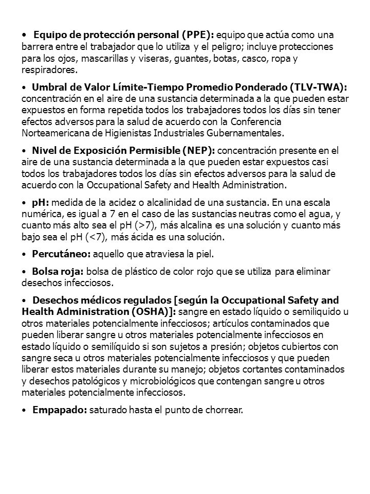 Equipo de protección personal (PPE): equipo que actúa como una barrera entre el trabajador que lo utiliza y el peligro; incluye protecciones para los ojos, mascarillas y viseras, guantes, botas, casco, ropa y respiradores.