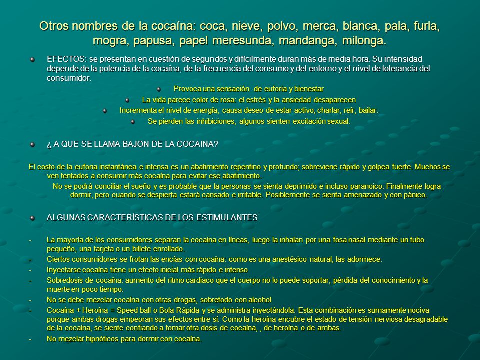 Otros nombres de la cocaína: coca, nieve, polvo, merca, blanca, pala, furla, mogra, papusa, papel meresunda, mandanga, milonga.