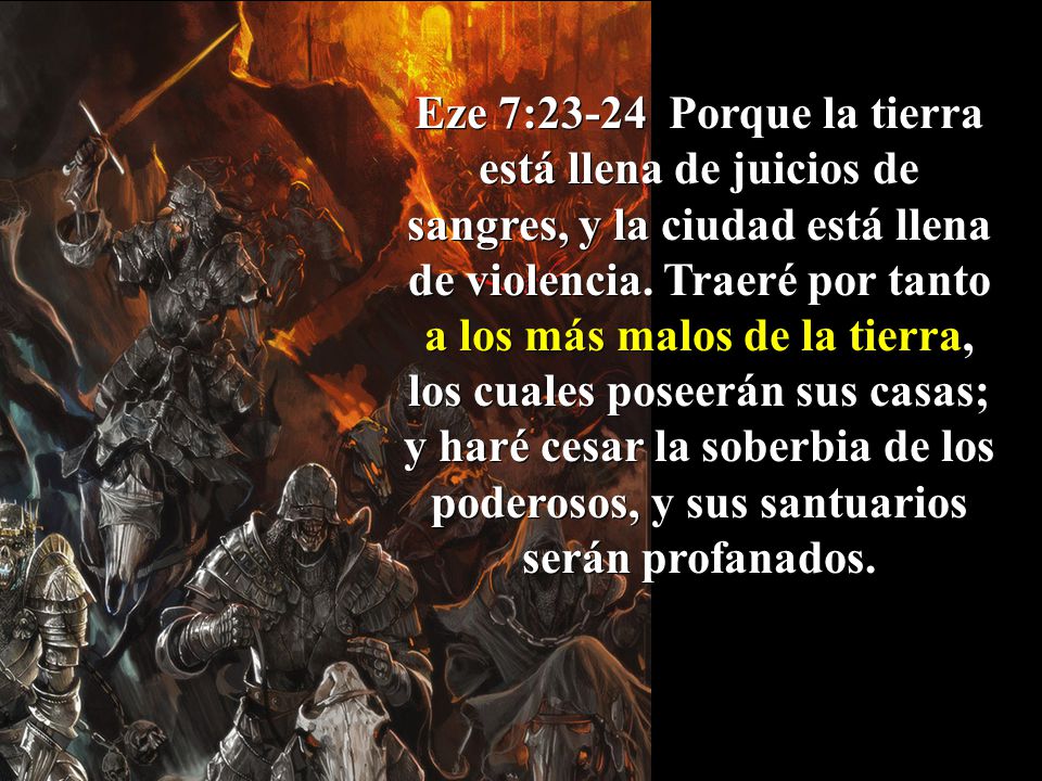 Eze 7:23-24 Porque la tierra está llena de juicios de sangres, y la ciudad está llena de violencia.