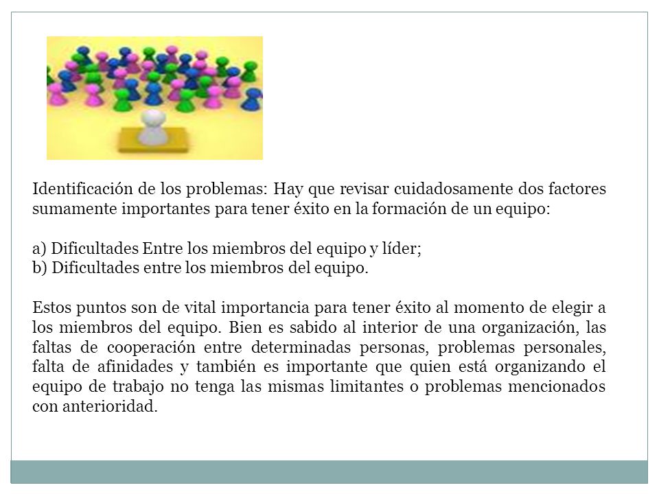 Identificación de los problemas: Hay que revisar cuidadosamente dos factores sumamente importantes para tener éxito en la formación de un equipo:
