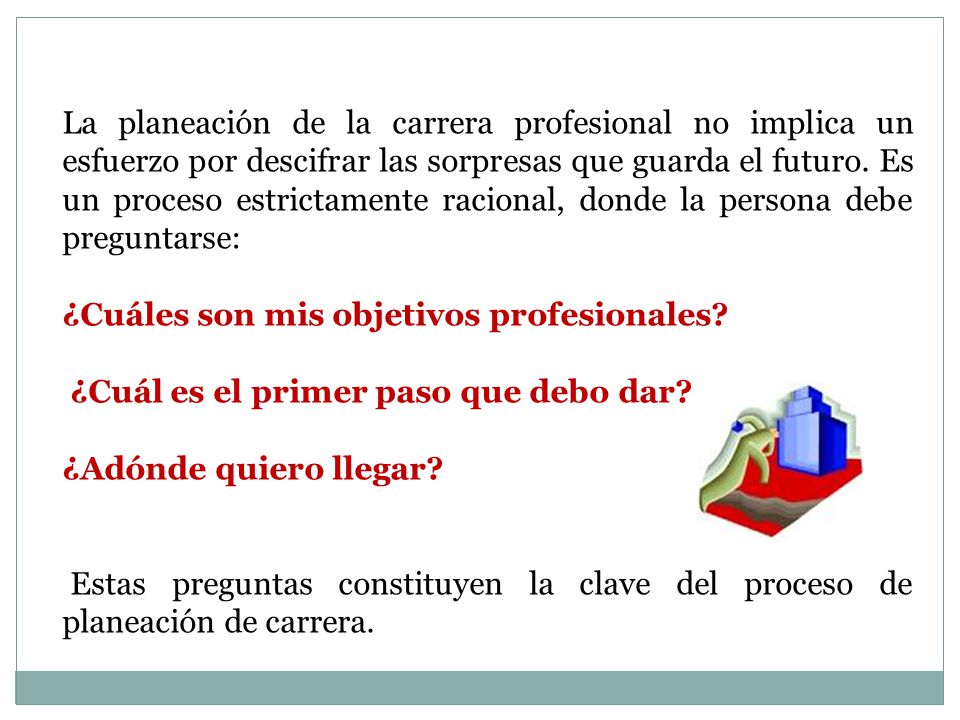 La planeación de la carrera profesional no implica un esfuerzo por descifrar las sorpresas que guarda el futuro. Es un proceso estrictamente racional, donde la persona debe preguntarse: