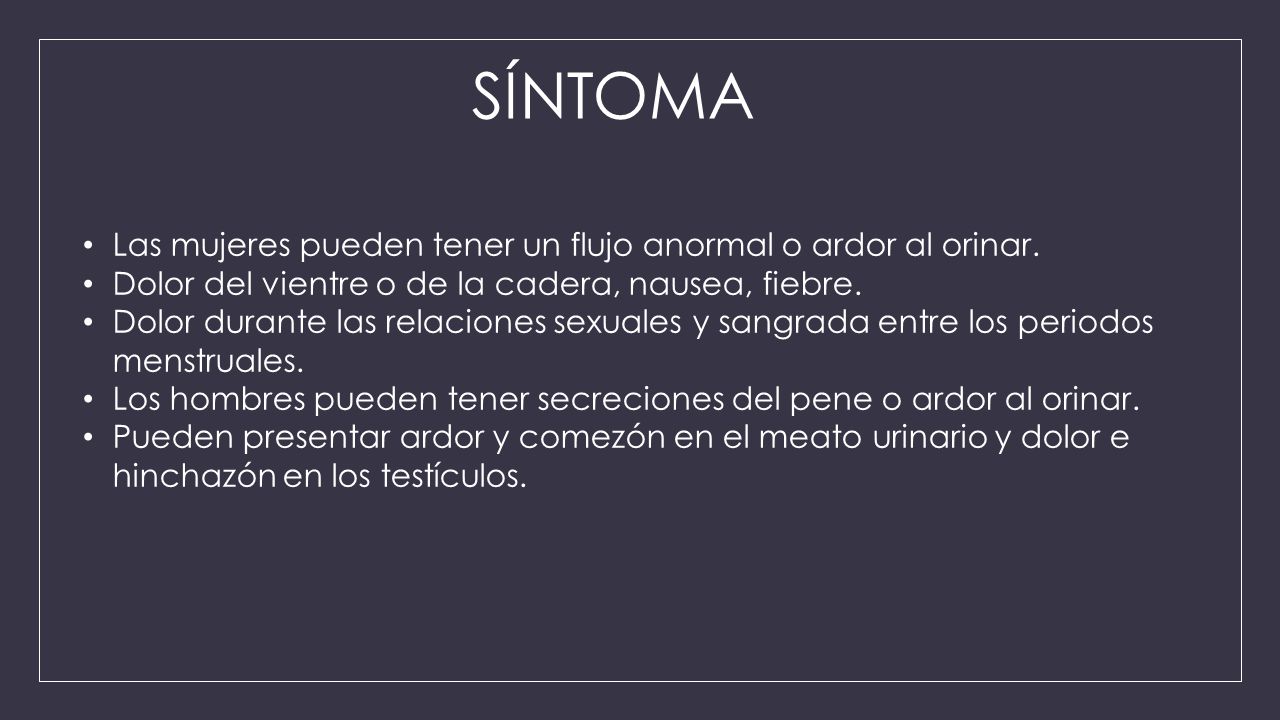 SÍNTOMA Las mujeres pueden tener un flujo anormal o ardor al orinar.