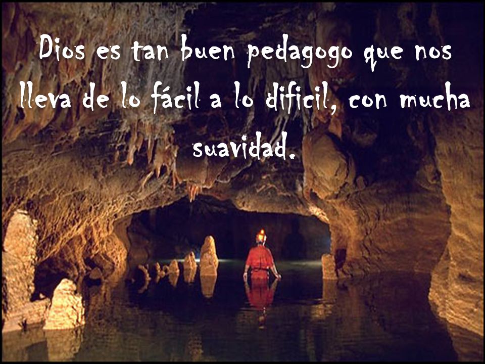 Dios es tan buen pedagogo que nos lleva de lo fácil a lo dificil, con mucha suavidad.