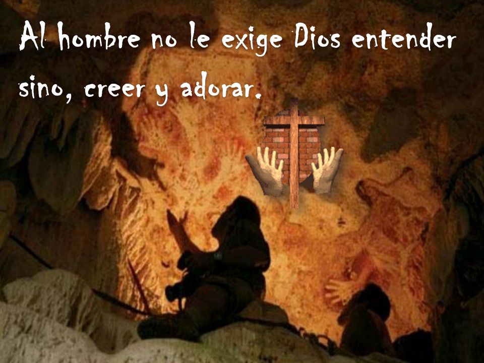 Al hombre no le exige Dios entender sino, creer y adorar.