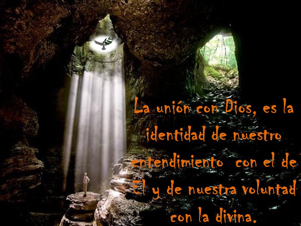 La unión con Dios, es la identidad de nuestro entendimiento con el de El y de nuestra voluntad con la divina.