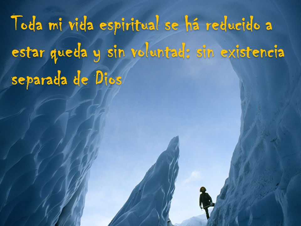 Toda mi vida espiritual se há reducido a estar queda y sin voluntad: sin existencia separada de Dios