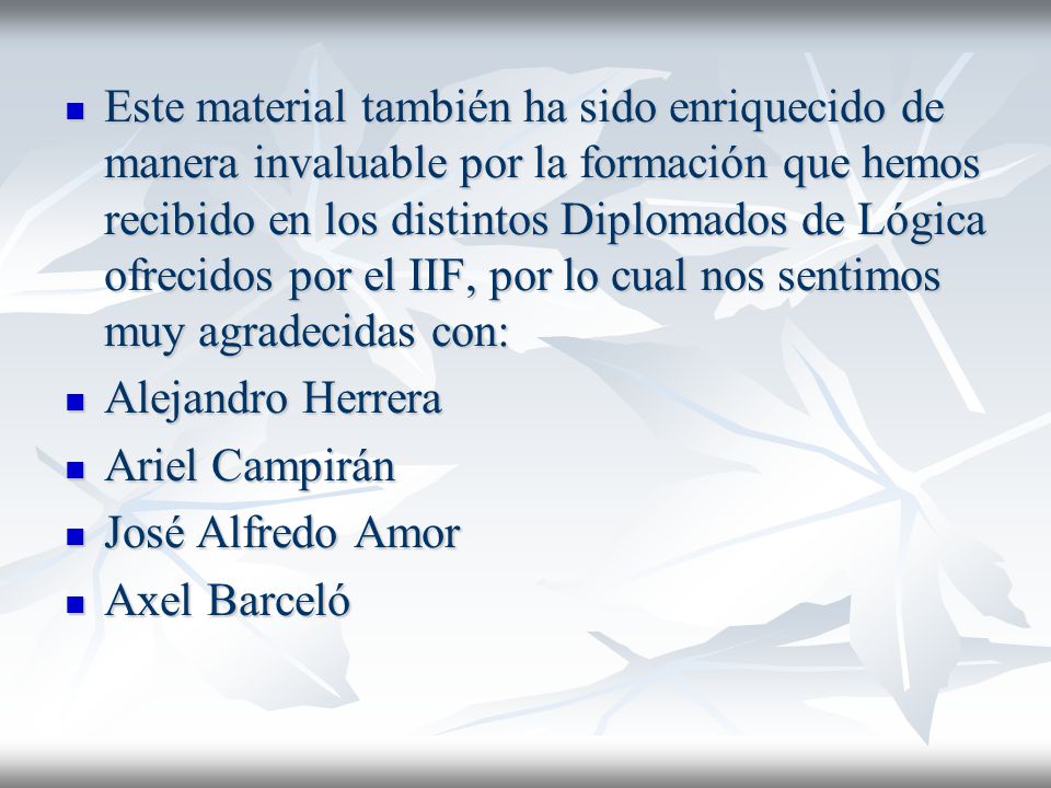 Este material también ha sido enriquecido de manera invaluable por la formación que hemos recibido en los distintos Diplomados de Lógica ofrecidos por el IIF, por lo cual nos sentimos muy agradecidas con:
