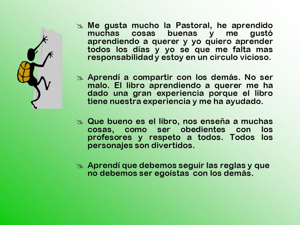 Me gusta mucho la Pastoral, he aprendido muchas cosas buenas y me gustó aprendiendo a querer y yo quiero aprender todos los días y yo se que me falta mas responsabilidad y estoy en un circulo vicioso.