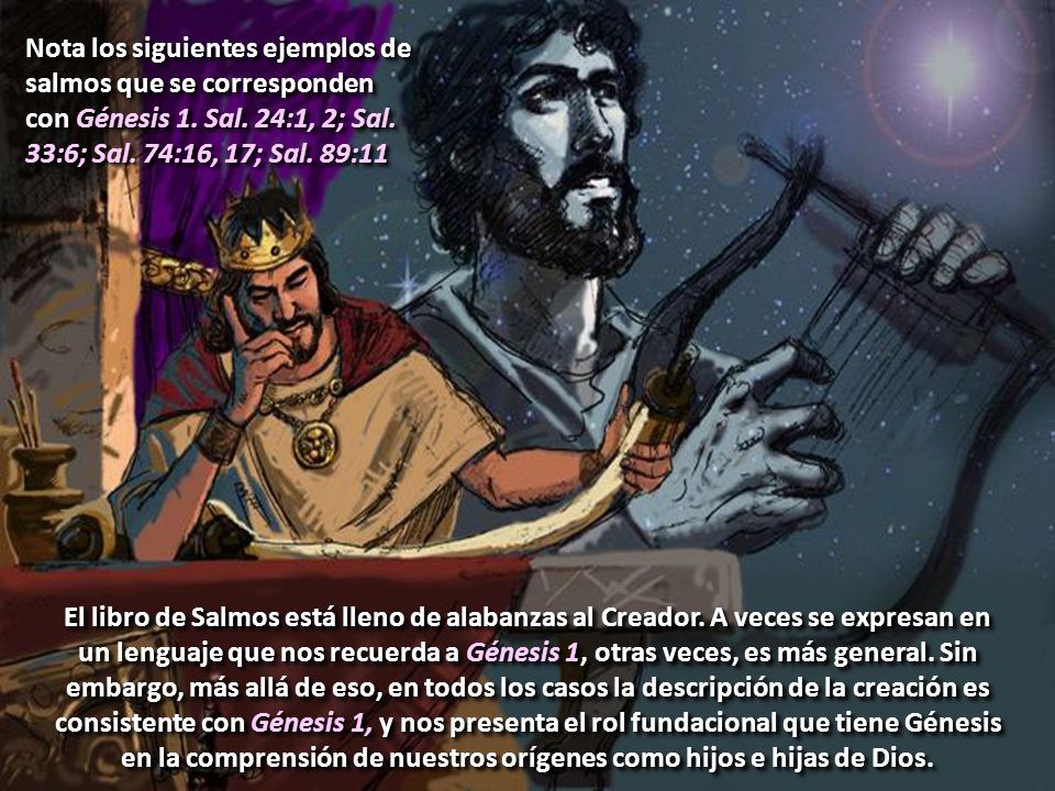 Nota los siguientes ejemplos de salmos que se corresponden con Génesis 1. Sal. 24:1, 2; Sal. 33:6; Sal. 74:16, 17; Sal. 89:11