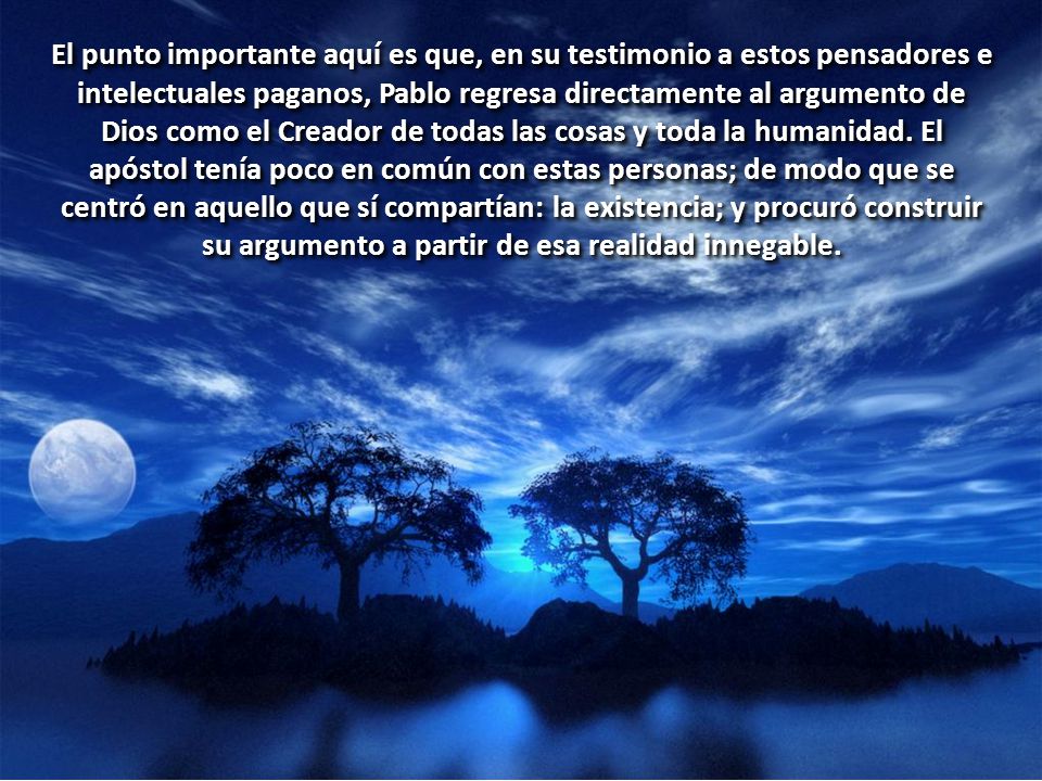 El punto importante aquí es que, en su testimonio a estos pensadores e intelectuales paganos, Pablo regresa directamente al argumento de Dios como el Creador de todas las cosas y toda la humanidad.