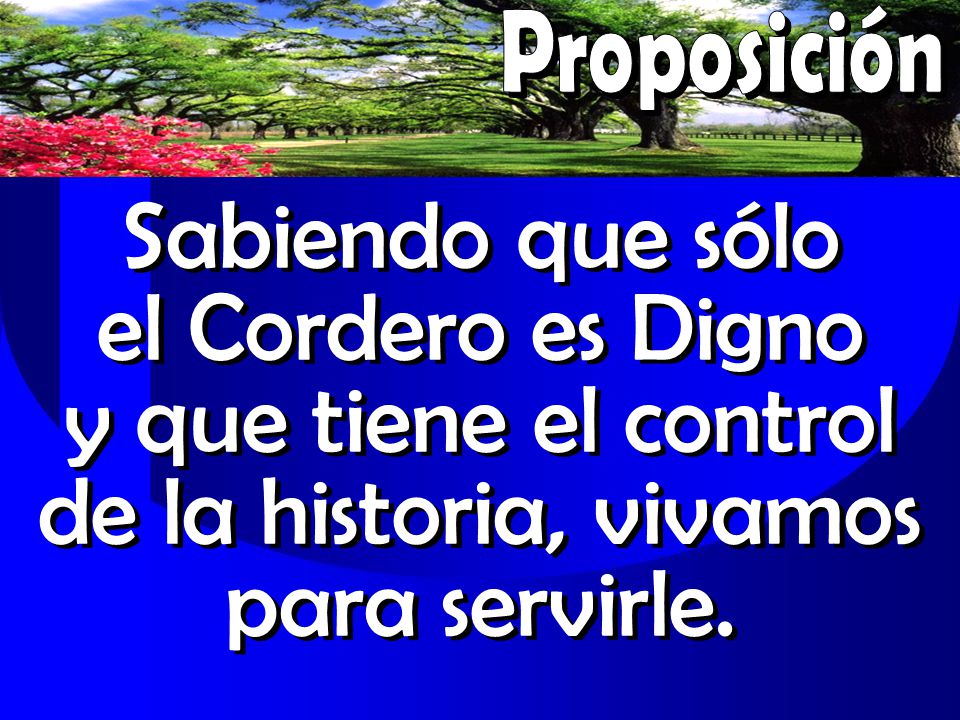Proposición Sabiendo que sólo el Cordero es Digno y que tiene el control de la historia, vivamos para servirle.