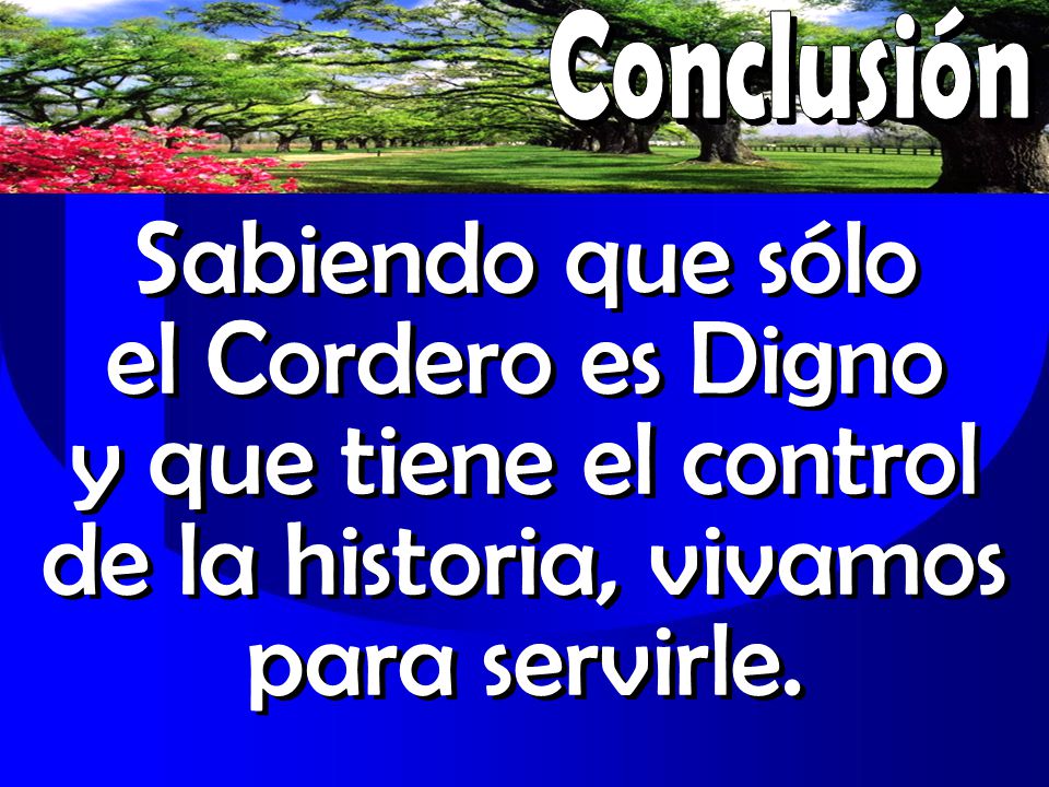Conclusión Sabiendo que sólo el Cordero es Digno y que tiene el control de la historia, vivamos para servirle.