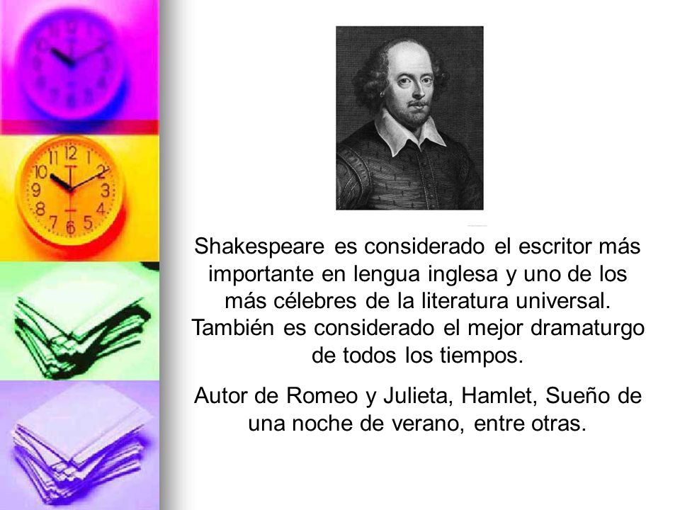 Shakespeare es considerado el escritor más importante en lengua inglesa y uno de los más célebres de la literatura universal. También es considerado el mejor dramaturgo de todos los tiempos.