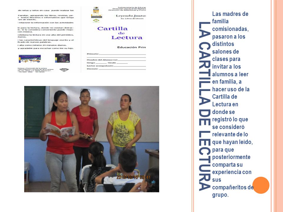 Las madres de familia comisionadas, pasaron a los distintos salones de clases para invitar a los alumnos a leer en familia, a hacer uso de la Cartilla de Lectura en donde se registró lo que se consideró relevante de lo que hayan leído, para que posteriormente comparta su experiencia con sus compañeritos de grupo.