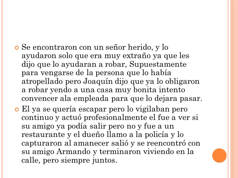 Se encontraron con un señor herido, y lo ayudaron solo que era muy extraño ya que les dijo que lo ayudaran a robar, Supuestamente para vengarse de la persona que lo había atropellado pero Joaquín dijo que ya lo obligaron a robar yendo a una casa muy bonita intento convencer ala empleada para que lo dejara pasar.