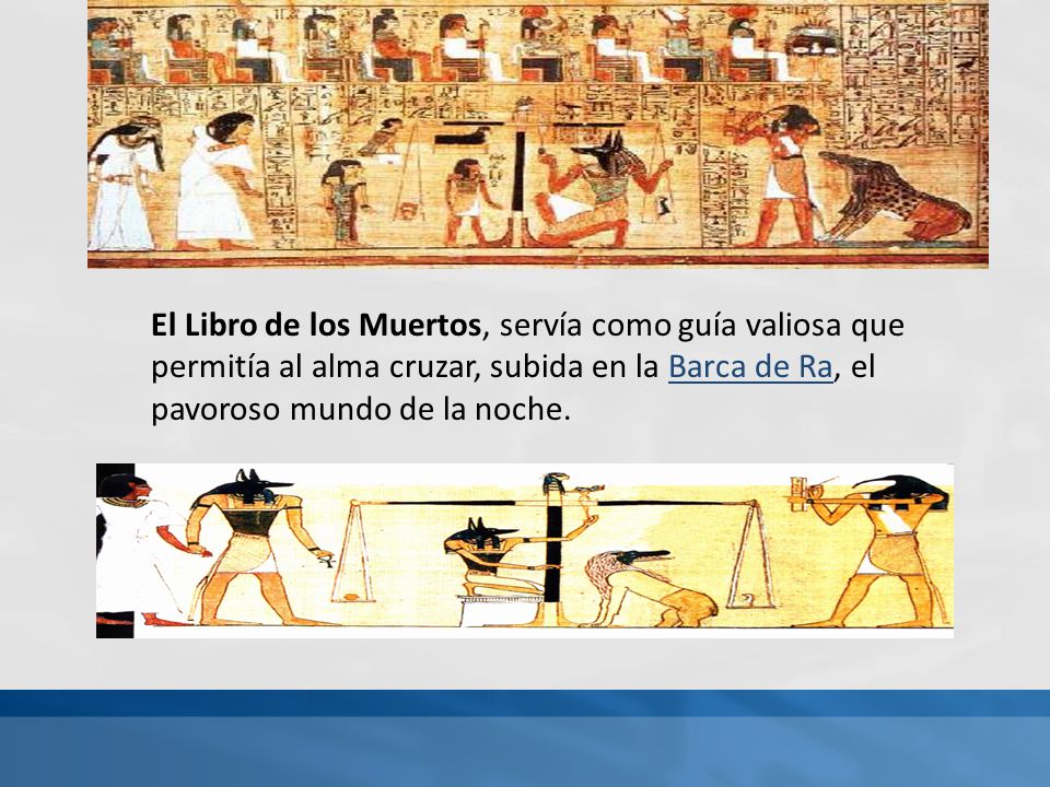 El Libro de los Muertos, servía como guía valiosa que permitía al alma cruzar, subida en la Barca de Ra, el pavoroso mundo de la noche.