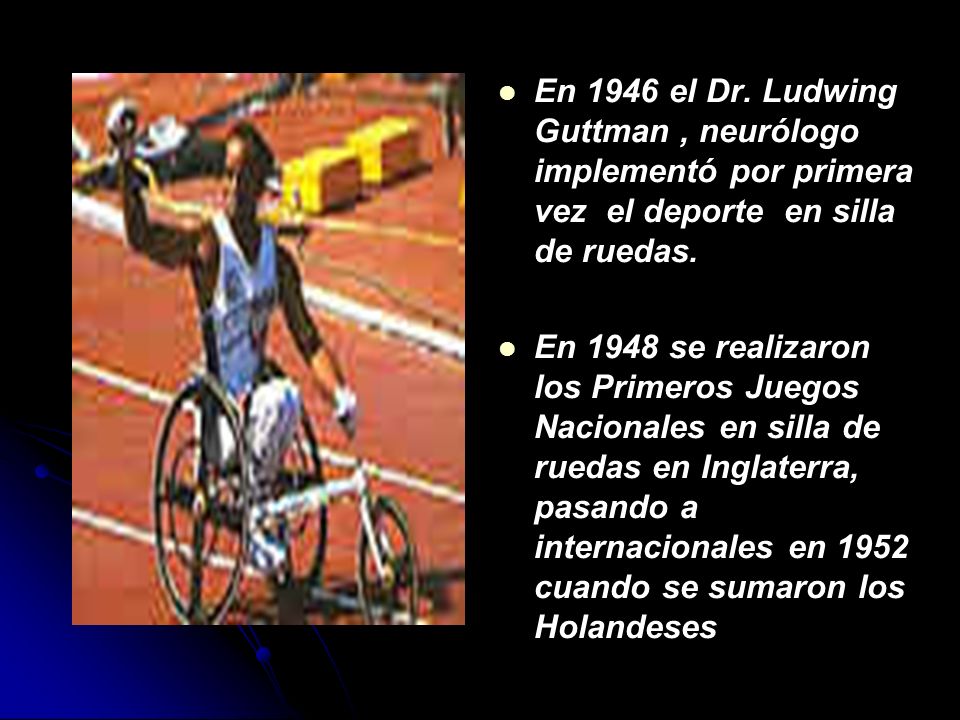 En 1946 el Dr. Ludwing Guttman , neurólogo implementó por primera vez el deporte en silla de ruedas.