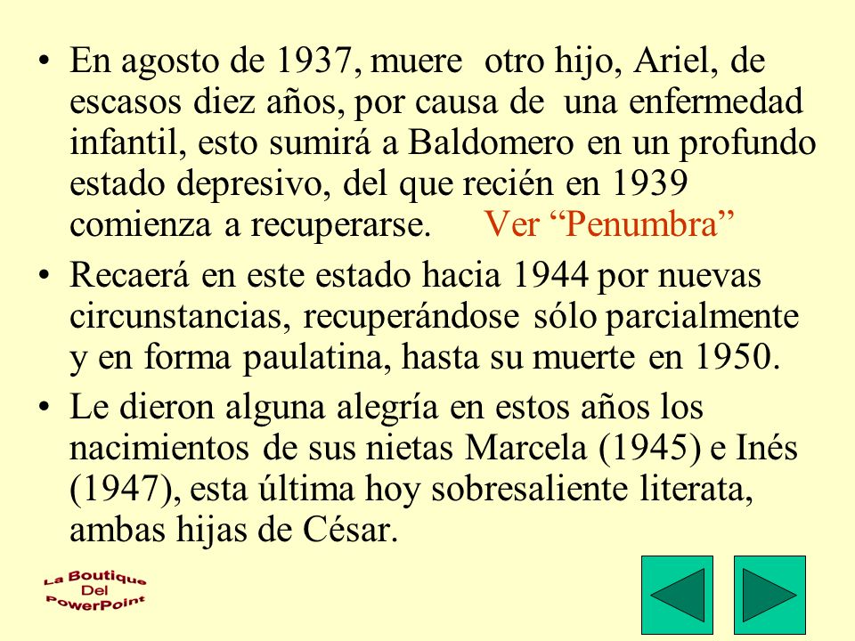 En agosto de 1937, muere otro hijo, Ariel, de escasos diez años, por causa de una enfermedad infantil, esto sumirá a Baldomero en un profundo estado depresivo, del que recién en 1939 comienza a recuperarse. Ver Penumbra