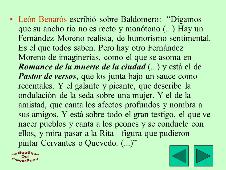 León Benarós escribió sobre Baldomero: Digamos que su ancho río no es recto y monótono (...) Hay un Fernández Moreno realista, de humorismo sentimental.