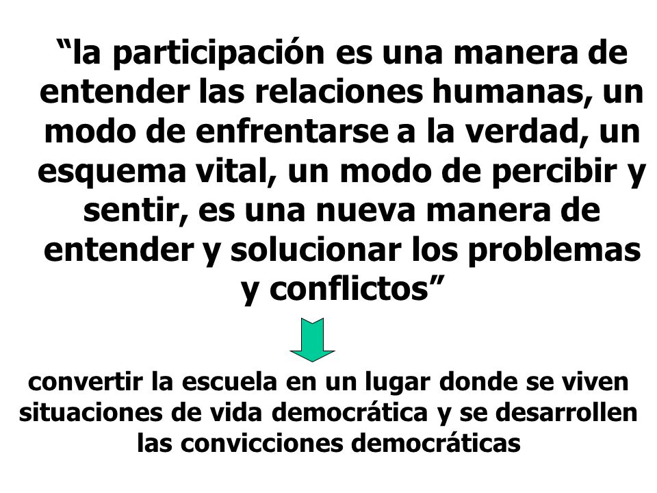 la participación es una manera de entender las relaciones humanas, un modo de enfrentarse a la verdad, un esquema vital, un modo de percibir y sentir, es una nueva manera de entender y solucionar los problemas y conflictos