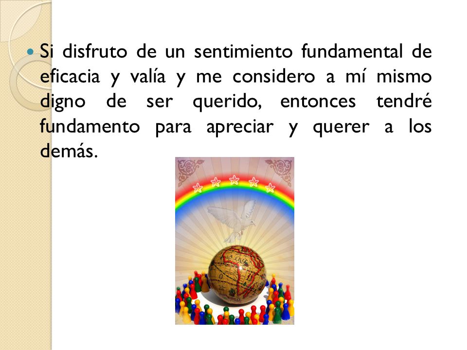 Si disfruto de un sentimiento fundamental de eficacia y valía y me considero a mí mismo digno de ser querido, entonces tendré fundamento para apreciar y querer a los demás.