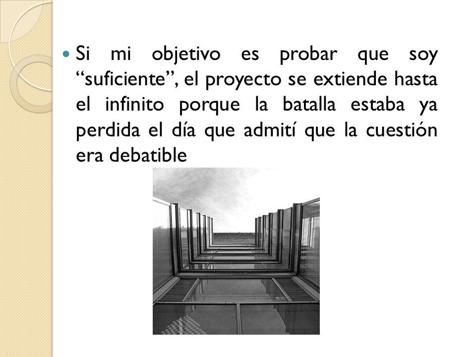 Si mi objetivo es probar que soy suficiente , el proyecto se extiende hasta el infinito porque la batalla estaba ya perdida el día que admití que la cuestión era debatible