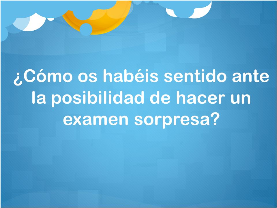 ¿Cómo os habéis sentido ante la posibilidad de hacer un examen sorpresa