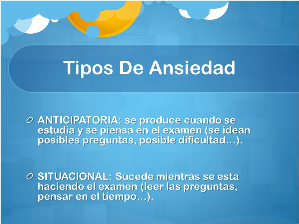 Tipos De Ansiedad ANTICIPATORIA: se produce cuando se estudia y se piensa en el examen (se idean posibles preguntas, posible dificultad…).